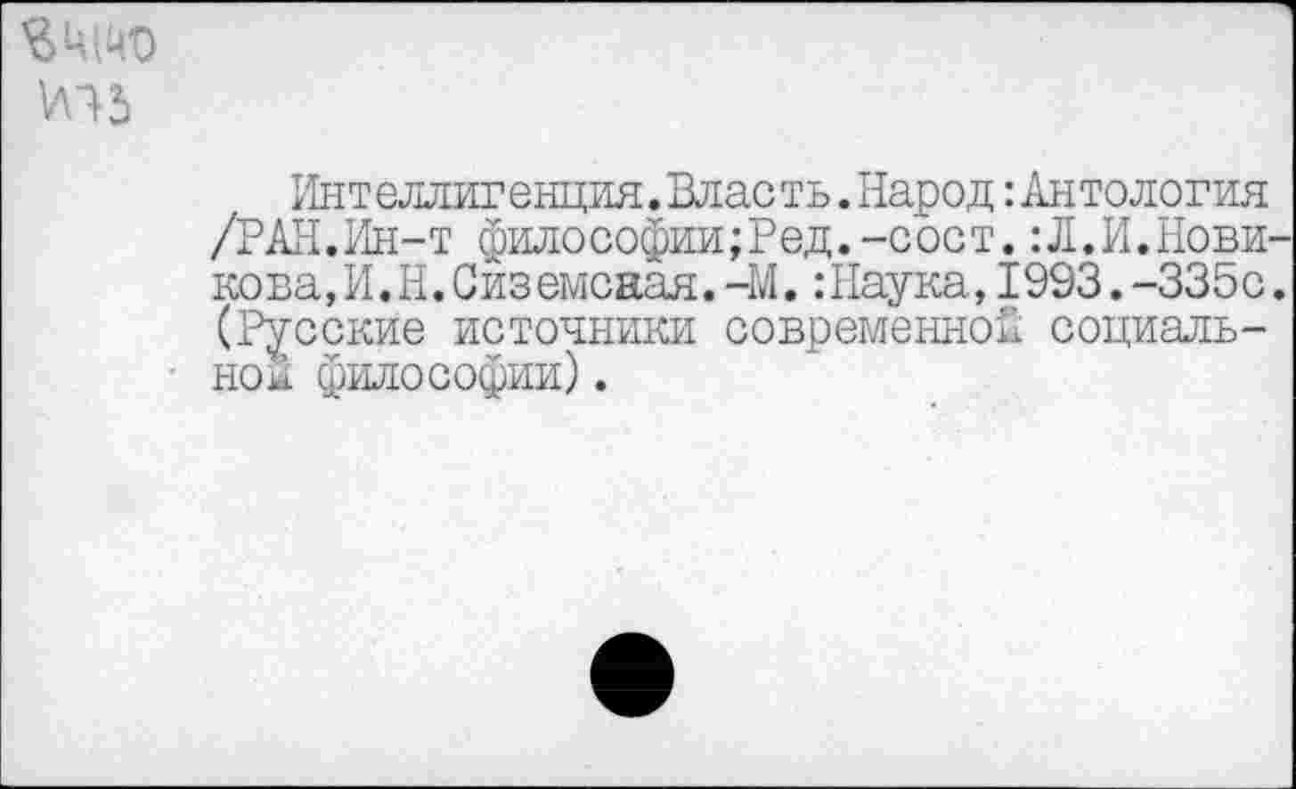 ﻿Инт еллиг енция. Влас ть. Народ: Ан то л огня /РАН.Ин-т философии;?ед.-сост.:Л.И.Новикова,И.Н.Сиземсаая. -М.:Наука,1993.-335с. (Русские источники современной социальной философии).